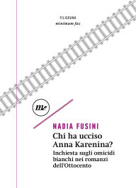 Title: Chi ha ucciso Anna Karenina?: Inchiesta sugli omicidi bianchi nei romanzi dell'Ottocento, Author: Nadia Fusini