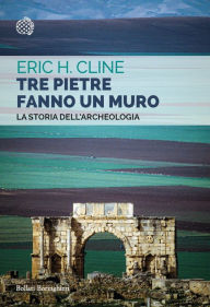 Title: Tre pietre fanno un muro: La storia dell'archeologia, Author: Eric H. Cline