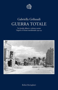 Title: Guerra totale: Tra bombe alleate e violenze naziste. Napoli e il fronte meridionale 1940-1944, Author: Gabriella Gribaudi