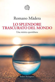 Title: Lo splendore trascurato del mondo: Una mistica quotidiana, Author: Romano Màdera