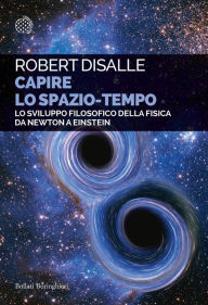 Title: Capire lo spazio-tempo: Lo sviluppo filosofico della fisica da Newton a Einstein, Author: Robert DiSalle