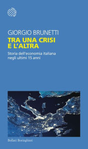 Title: Tra una crisi e l'altra: Storia dell'economia italiana negli ultimi 15 anni, Author: Giorgio Brunetti