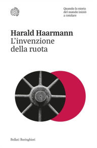 Title: L'invenzione della ruota: Quando la storia del mondo iniziò a rotolare, Author: Harald Haarmann