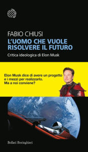 Title: L'uomo che vuole risolvere il futuro: Critica ideologica di Elon Musk, Author: Fabio Chiusi