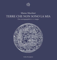 Title: Terre che non sono la mia: Una controgeografia in 111 mappe, Author: Matteo Meschiari