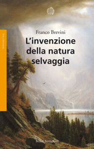 Title: L'invenzione della natura selvaggia: Storia di un'idea dal XVIII secolo a oggi, Author: Franco Brevini