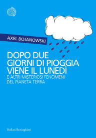 Title: Dopo due giorni di pioggia viene il lunedì: e altri misteriosi fenomeni del pianeta Terra, Author: Axel Bojanowski