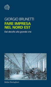 Title: Fare impresa nel Nord Est: Dal decollo alla grande crisi, Author: Giorgio Brunetti