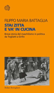 Title: Stai zitta e va' in cucina: Breve storia del maschilismo in politica da Togliatti a Grillo, Author: Filippo Maria Battaglia