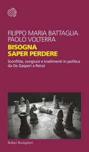 Title: Bisogna saper perdere: Sconfitte, congiure e tradimenti in politica da De Gasperi a Renzi, Author: Filippo Maria Battaglia