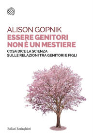 Title: Essere genitori non è un mestiere: Cosa dice la scienza sulle relazioni tra genitori e figli, Author: Alison Gopnik