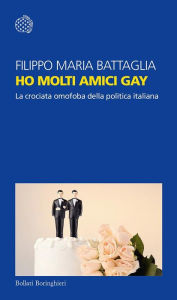 Title: Ho molti amici gay: La crociata omofoba della politica italiana, Author: Filippo Maria Battaglia