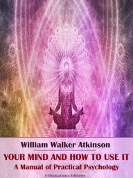 Title: Your Mind and How to Use It: A Manual of Practical Psychology, Author: William Walker Atkinson