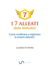 Title: I 7 Alleati delle Abitudini: Come modificare e migliorare le proprie abitudini., Author: Luciano Di Emilio