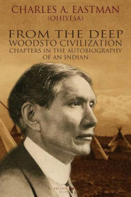 Title: From the Deep Woods to Civilization, Author: Charles Alexander Eastman