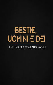 Title: Bestie, uomini e dei, Author: Ferdinand Ossendowski