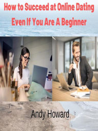 Title: How to Succeed at Online Dating Even If You Are A Beginner, Author: Andy Howard