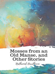 Title: Mosses from an Old Manse, and Other Stories, Author: Nathaniel Hawthorne