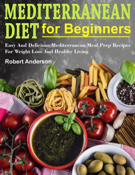 Mediterranean Diet For Beginners: Easy And Delicious Mediterranean Meal Prep Recipes For Weight Loss And Healthy Living