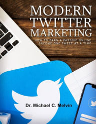 Title: Modern Twitter Marketing: How To Make A Passive Income Online One Tweet At A Time, Author: Dr. Michael C. Melvin