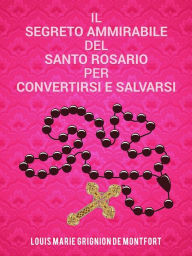 Title: Il segreto ammirabile del Santo Rosario per convertirsi e salvarsi, Author: Saint Louis-Marie Grignion de Montfort