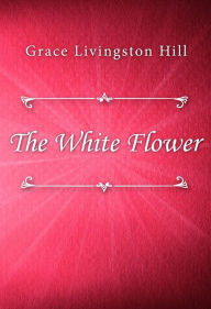 Title: The White Flower, Author: Grace Livingston Hill