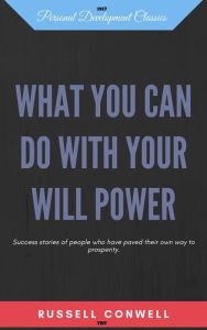 Title: What you can do with your will power: Success stories of people who have paved their own way to prosperity., Author: Russell Conwell