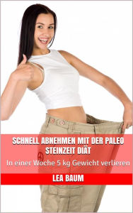 Title: Schnell abnehmen mit der Paleo Steinzeit Diät: In einer Woche 5 kg Gewicht verlieren, Author: Lea Baum