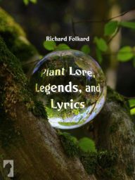 Title: Plant Lore, Legends, and Lyrics: Embracing the Myths, Traditions, Superstitions, and Folk-lore of the Plant Kingdom, Author: Richard Folkard