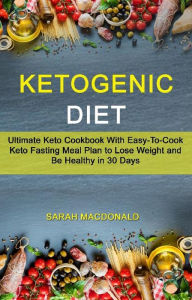 Title: Ketogenic Diet: Ultimate Keto Cookbook With Easy-To-Cook Keto Fasting Meal Plan to Lose Weight and Be Healthy in 30 Days, Author: Sarah Macdonald