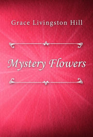 Title: Mystery Flowers, Author: Grace Livingston Hill