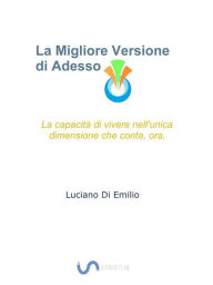 Title: La Migliore Versione di Adesso: Come acquisire la capacità di vivere nell'unica dimensione che conta, ora., Author: Luciano Di Emilio