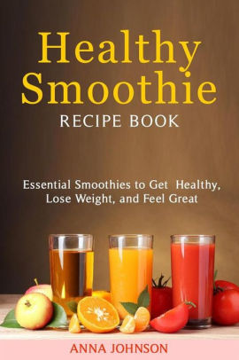 Healthy Smoothie Recipe Book Essential Smoothies To Get Healthy Lose Weight And Feel Great By Anna Johnson Nook Book Ebook Barnes Noble