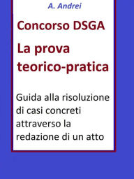 Title: Concorso DSGA Prova Teorico Pratica: Guida alla risoluzione di casi concreti attraverso la redazione di un atto, Author: A. Andrei