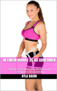 Title: In einem Monat 35 kg abnehmen: Schnell Fett verbrennen am Bauch mit Fat Burner Lebensmitteln, Author: Ayla Baum