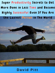 Title: Super Productivity Secrets to Get More Done in Less Time and Become Highly Successful Even If You Are the Laziest Person in The World, Author: David Pitt