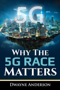 Title: Why The 5 G RACE Matters, Author: Dwayne Anderson