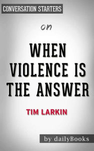 Title: When Violence Is the Answer: Learning How to Do What It Takes When Your Life Is at Stake by Tim Larkin Conversation Starters, Author: dailyBooks