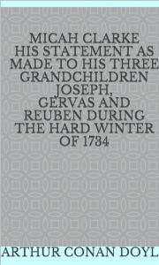 Title: Micah Clarke His Statement as made to his three Grandchildren Joseph, Gervas and Reuben During the Hard Winter of 1734, Author: Arthur Conan Doyle