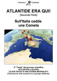 Title: ATLANTIDE ERA QUI! (Seconda Parte): Sull'Italia cadde una Cometa., Author: Francesco Costarella