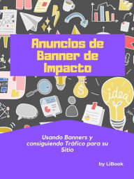 Title: Anuncios de Banner de Impacto: Usando Banners y Consiguiendo Tráfico para su Sitio, Author: LiBook