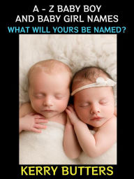 Title: A - Z Baby Boy and Baby Girl Names: What Will Yours be Named?, Author: Kerry Butters