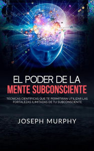 Title: El Poder De La Mente Subconsciente (Traducido): Técnicas científicas que te permitirán utilizar las fortalezas ilimitadas de tu subconsciente, Author: Joseph Murphy