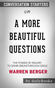 Title: A More Beautiful Question: The Power of Inquiry to Spark Breakthrough Ideas by Warren Berger Conversation Starters, Author: dailyBooks