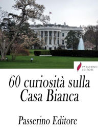 Title: 60 curiosità sulla Casa Bianca, Author: Passerino Editore