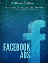 Title: Facebook Ads: The Beginners Guide To Advertising On The Facebook Platform, Author: Dr. Michael C. Melvin