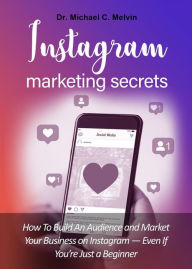 Title: Instagram Marketing Secrets: How To Build Your Audience And Market Your Business On Instagram-Even If Your Just A Beginner, Author: Dr. Michael C. Melvin