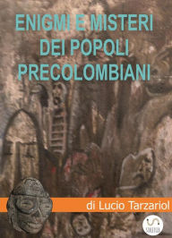 Title: Enigmi e misteri dei popoli precolombiani: Tra miti e leggende delle Americhe il ricordo di esseri che giunsero dalle stelle a ibridare l'uomo e a diffondere conoscenze portando civilizzazione, Author: Tarzariol Lucio