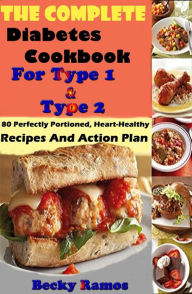 Title: The Complete Diabetes Cookbook For Type 1 & Type 2: 80 Perfectly Portioned, Heart-Healthy, Recipes And Action Plan, Author: Becky Ramos