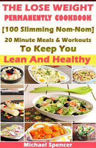 Title: The Lose Weight Permanently Cookbook: 100 Slimming Nom-Nom 20 Minute Meals And Workouts To Keep You Lean And Healthy, Author: Michael Spencer